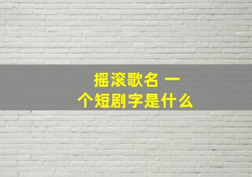 摇滚歌名 一个短剧字是什么